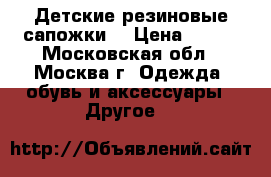 Детские резиновые сапожки  › Цена ­ 250 - Московская обл., Москва г. Одежда, обувь и аксессуары » Другое   